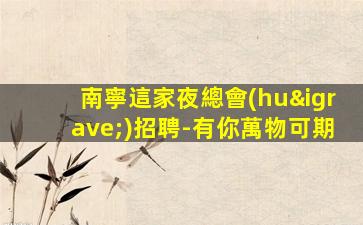 南寧這家夜總會(huì)招聘-有你萬物可期