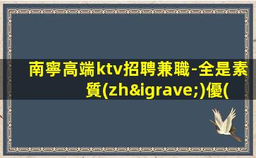 南寧高端ktv招聘兼職-全是素質(zhì)優(yōu)質(zhì)