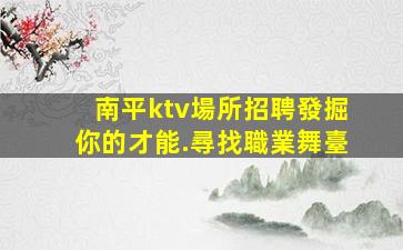 南平ktv場所招聘發掘你的才能.尋找職業舞臺