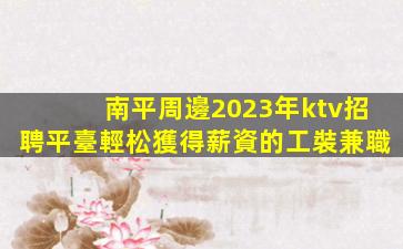 南平周邊2023年ktv招聘平臺輕松獲得薪資的工裝兼職