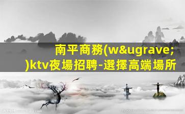 南平商務(wù)ktv夜場招聘-選擇高端場所