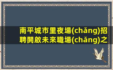 南平城市里夜場(chǎng)招聘開啟未來職場(chǎng)之旅