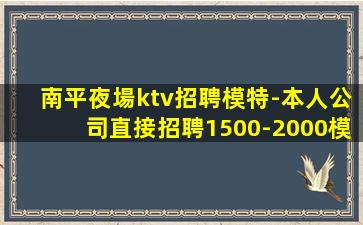 南平夜場ktv招聘模特-本人公司直接招聘1500-2000模