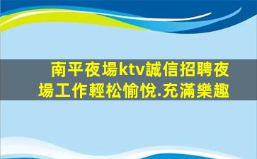 南平夜場ktv誠信招聘夜場工作輕松愉悅.充滿樂趣