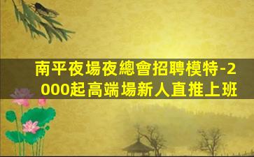 南平夜場夜總會招聘模特-2000起高端場新人直推上班