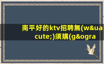 南平好的ktv招聘無(wú)須購(gòu)買(mǎi)工作服