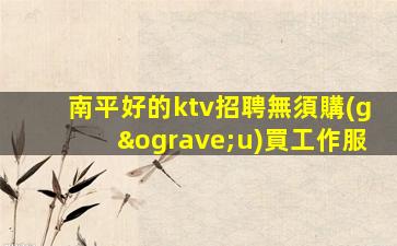 南平好的ktv招聘無須購(gòu)買工作服