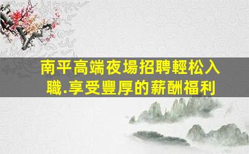 南平高端夜場招聘輕松入職.享受豐厚的薪酬福利