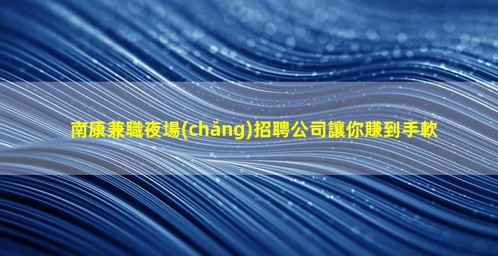 南康兼職夜場(chǎng)招聘公司讓你賺到手軟
