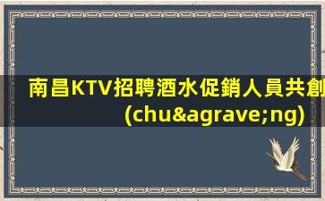 南昌KTV招聘酒水促銷人員共創(chuàng)輝煌生意好