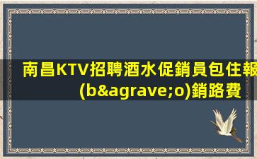 南昌KTV招聘酒水促銷員包住報(bào)銷路費(fèi)無費(fèi)用農(nóng)