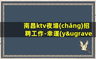 南昌ktv夜場(chǎng)招聘工作-幸運(yùn)是努力的積攢