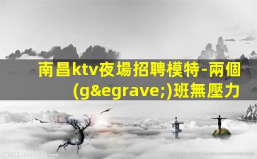 南昌ktv夜場招聘模特-兩個(gè)班無壓力