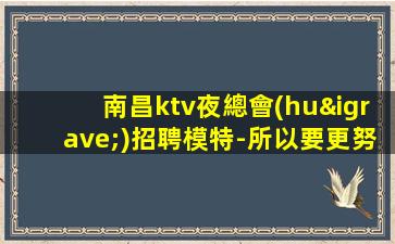 南昌ktv夜總會(huì)招聘模特-所以要更努力