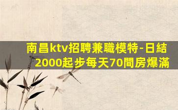 南昌ktv招聘兼職模特-日結2000起步每天70間房爆滿