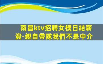 南昌ktv招聘女模日結薪資-親自帶隊我們不是中介
