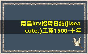 南昌ktv招聘日結(jié)工資1500-十年夜場團(tuán)隊