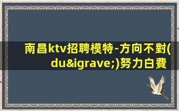 南昌ktv招聘模特-方向不對(duì)努力白費(fèi)