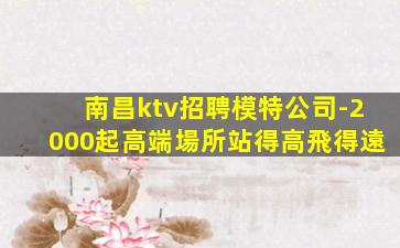 南昌ktv招聘模特公司-2000起高端場所站得高飛得遠