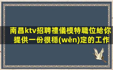 南昌ktv招聘禮儀模特職位給你提供一份很穩(wěn)定的工作