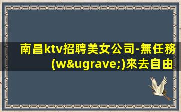 南昌ktv招聘美女公司-無任務(wù)來去自由