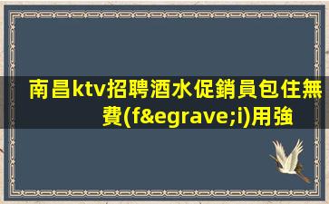 南昌ktv招聘酒水促銷員包住無費(fèi)用強(qiáng)任