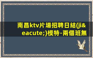 南昌ktv片場招聘日結(jié)模特-兩個班無壓力