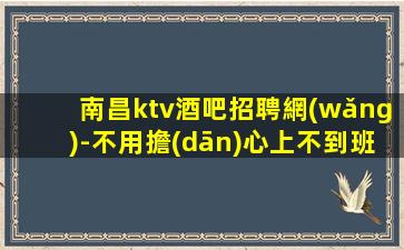 南昌ktv酒吧招聘網(wǎng)-不用擔(dān)心上不到班