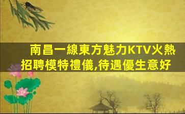 南昌一線東方魅力KTV火熱招聘模特禮儀,待遇優生意好