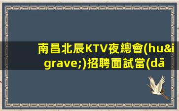南昌北辰KTV夜總會(huì)招聘面試當(dāng)天即可上班-提供住宿