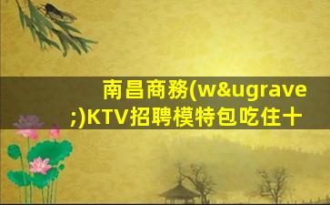 南昌商務(wù)KTV招聘模特包吃住十