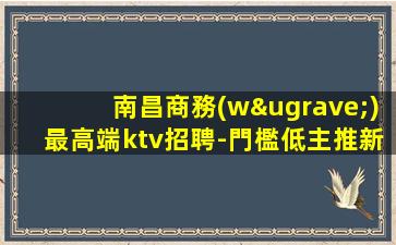 南昌商務(wù)最高端ktv招聘-門檻低主推新人