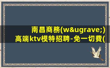 南昌商務(wù)高端ktv模特招聘-免一切費(fèi)用