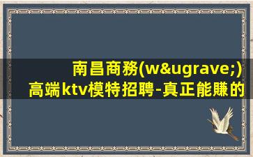 南昌商務(wù)高端ktv模特招聘-真正能賺的KTV夢(mèng)想開(kāi)始的地方