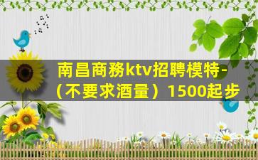 南昌商務ktv招聘模特-（不要求酒量）1500起步