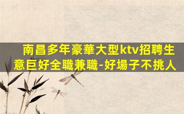 南昌多年豪華大型ktv招聘生意巨好全職兼職-好場子不挑人