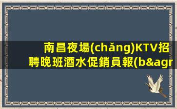南昌夜場(chǎng)KTV招聘晚班酒水促銷員報(bào)銷機(jī)票提供住宿