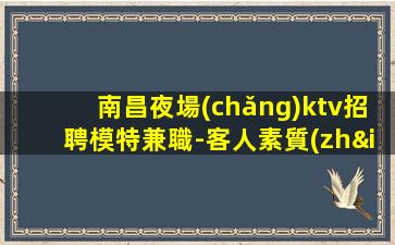 南昌夜場(chǎng)ktv招聘模特兼職-客人素質(zhì)超好