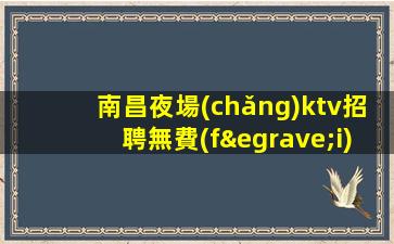 南昌夜場(chǎng)ktv招聘無費(fèi)用-素質(zhì)場(chǎng)所收入高