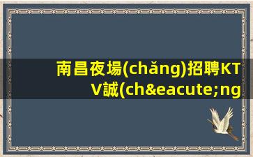 南昌夜場(chǎng)招聘KTV誠(chéng)信招聘-負(fù)責(zé)靠譜帶隊(duì)