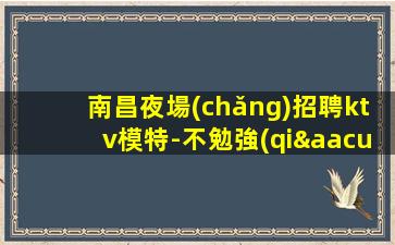南昌夜場(chǎng)招聘ktv模特-不勉強(qiáng)合適就來(lái)