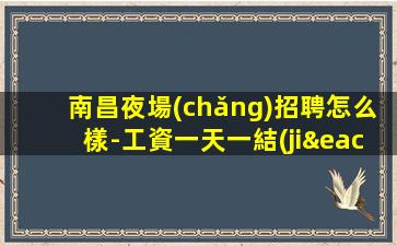 南昌夜場(chǎng)招聘怎么樣-工資一天一結(jié)算