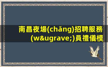 南昌夜場(chǎng)招聘服務(wù)員禮儀模特有志登山頂無(wú)志只能站山腳