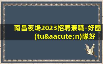 南昌夜場2023招聘兼職-好團(tuán)隊好起點(diǎn)