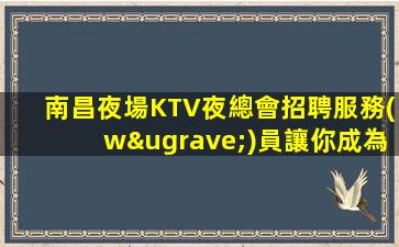 南昌夜場KTV夜總會招聘服務(wù)員讓你成為更優(yōu)秀的自己