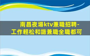 南昌夜場ktv兼職招聘-工作輕松和諧兼職全職都可