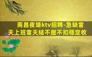 南昌夜場ktv招聘-急缺當天上班當天結不壓不扣穩定收