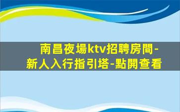 南昌夜場ktv招聘房間-新人入行指引塔-點開查看