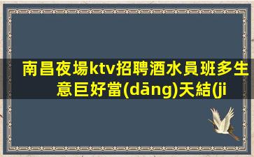 南昌夜場ktv招聘酒水員班多生意巨好當(dāng)天結(jié)工資高