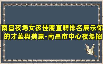 南昌夜場女孩佳麗直聘排名展示你的才華與美麗-南昌市中心夜場招聘本人優質的客戶